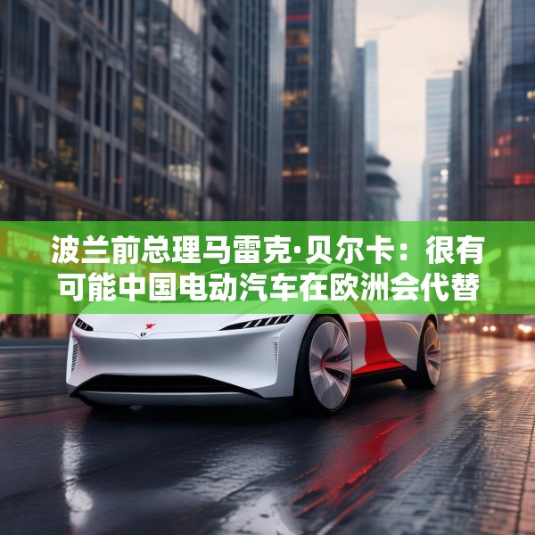 波兰前总理马雷克·贝尔卡：很有可能中国电动汽车在欧洲会代替特斯拉