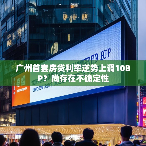广州首套房贷利率逆势上调10BP？尚存在不确定性