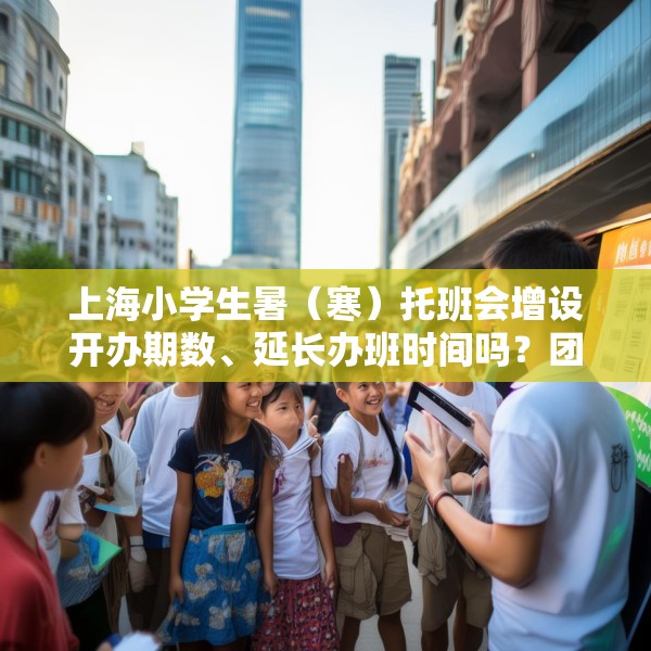 上海小学生暑（寒）托班会增设开办期数、延长办班时间吗？团市委回应