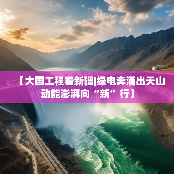 【大国工程看新疆|绿电奔涌出天山动能澎湃向“新”行】