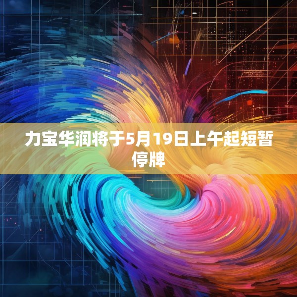 力宝华润将于5月19日上午起短暂停牌
