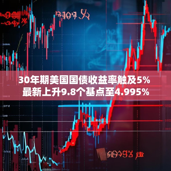 30年期美国国债收益率触及5% 最新上升9.8个基点至4.995%
