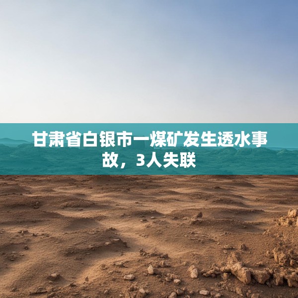 甘肃省白银市一煤矿发生透水事故，3人失联