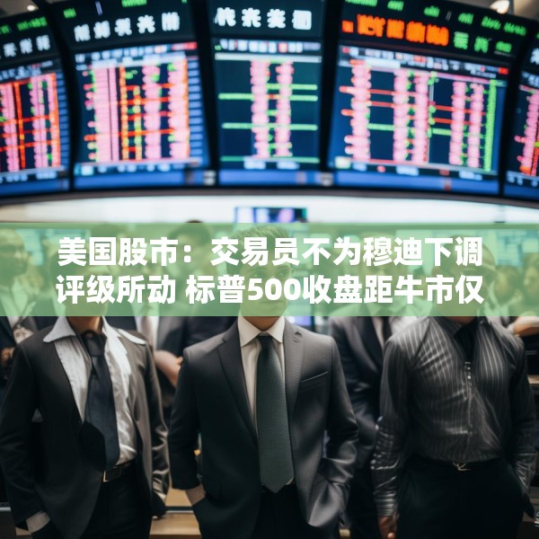 美国股市：交易员不为穆迪下调评级所动 标普500收盘距牛市仅一步之遥