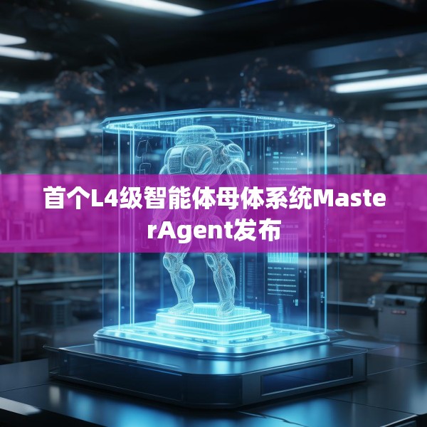 首个L4级智能体母体系统MasterAgent发布
