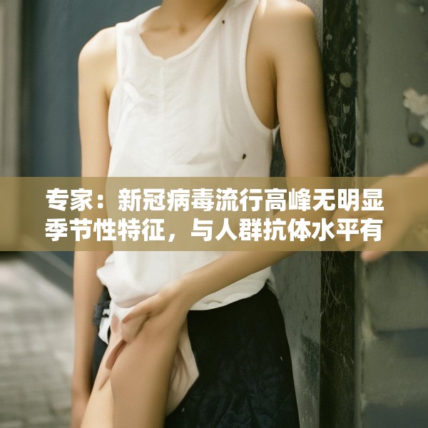 专家：新冠病毒流行高峰无明显季节性特征，与人群抗体水平有关