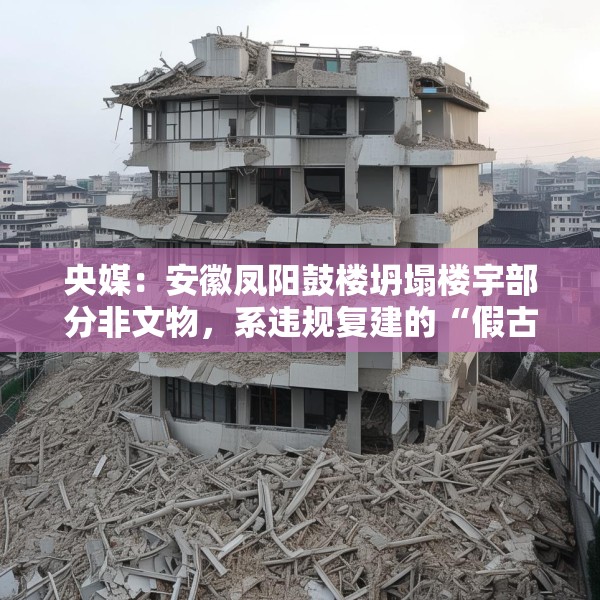 央媒：安徽凤阳鼓楼坍塌楼宇部分非文物，系违规复建的“假古董”