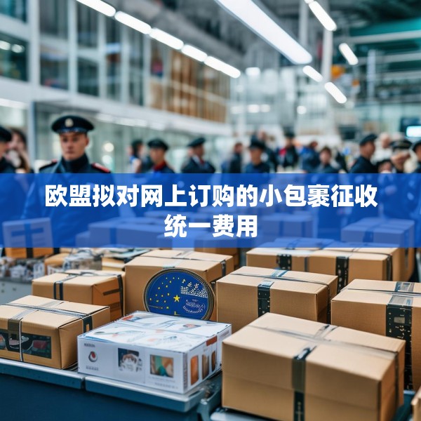 欧盟拟对网上订购的小包裹征收统一费用
