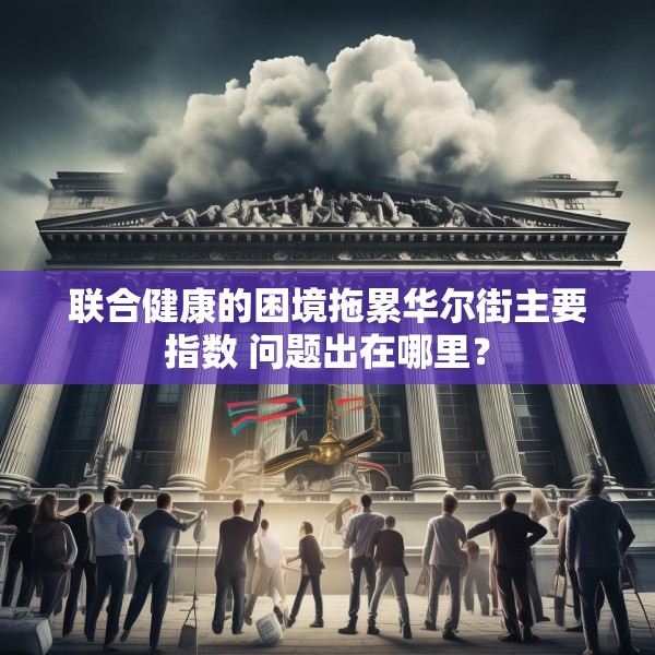 联合健康的困境拖累华尔街主要指数 问题出在哪里？