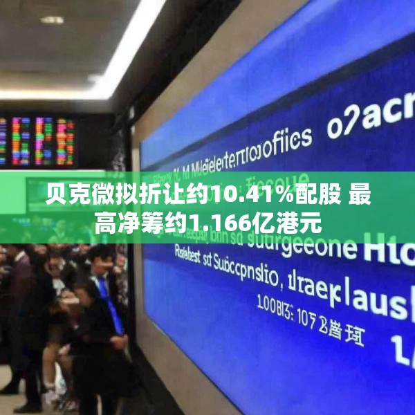 贝克微拟折让约10.41%配股 最高净筹约1.166亿港元