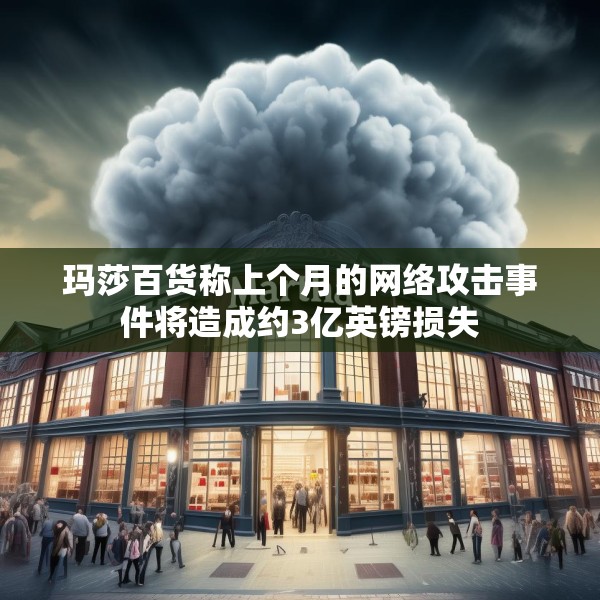 玛莎百货称上个月的网络攻击事件将造成约3亿英镑损失