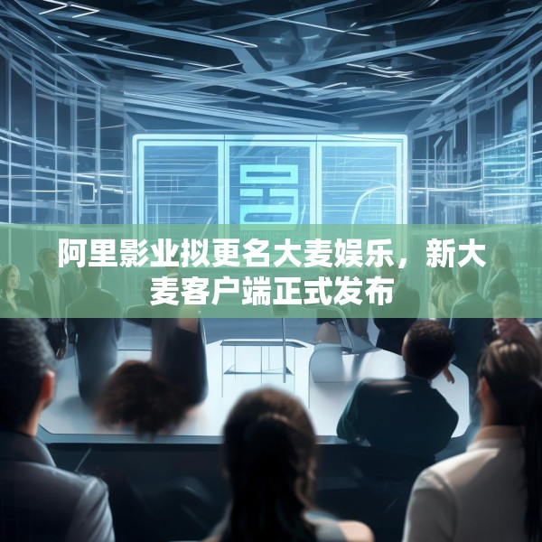 阿里影业拟更名大麦娱乐，新大麦客户端正式发布