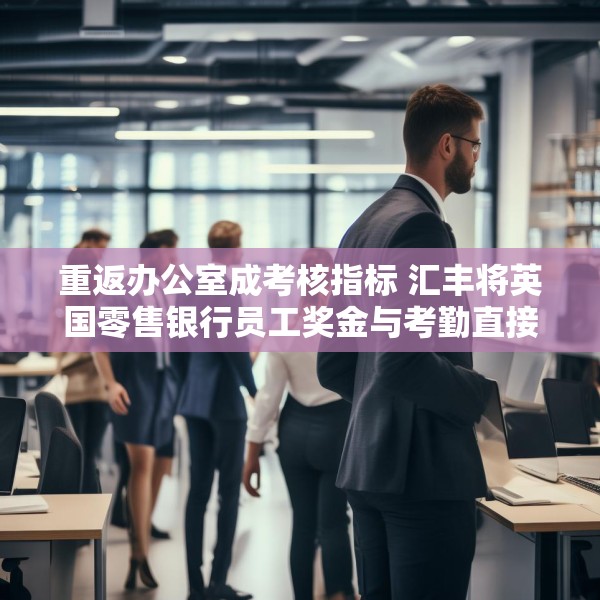 重返办公室成考核指标 汇丰将英国零售银行员工奖金与考勤直接挂钩