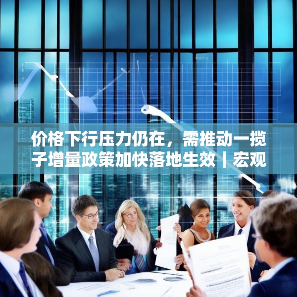 价格下行压力仍在，需推动一揽子增量政策加快落地生效｜宏观晚6点