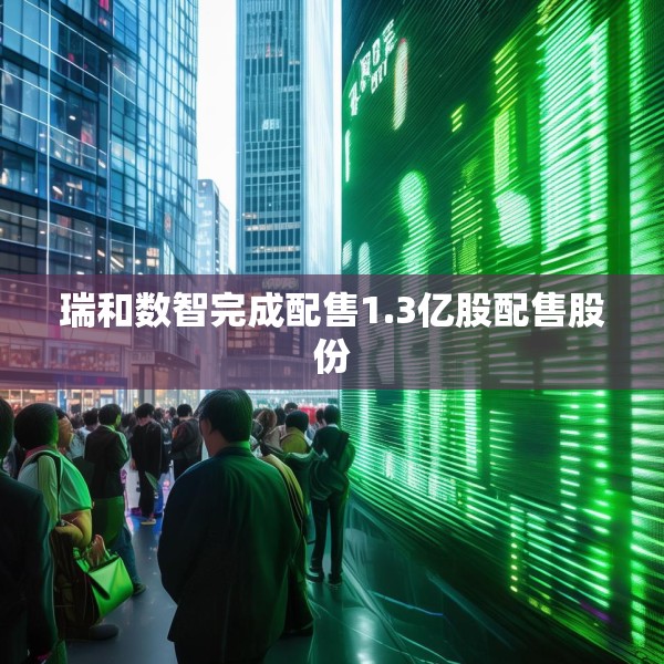 瑞和数智完成配售1.3亿股配售股份