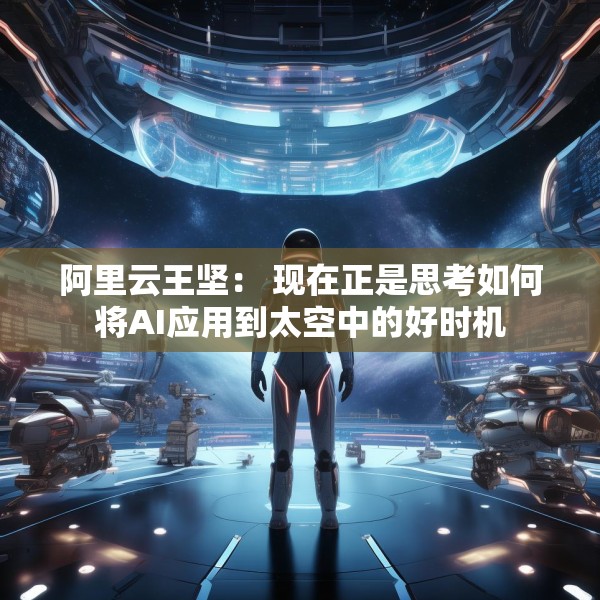 阿里云王坚： 现在正是思考如何将AI应用到太空中的好时机