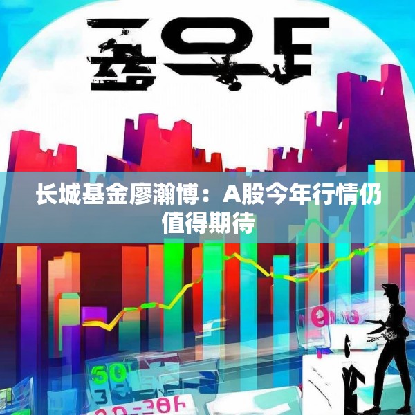 长城基金廖瀚博：A股今年行情仍值得期待