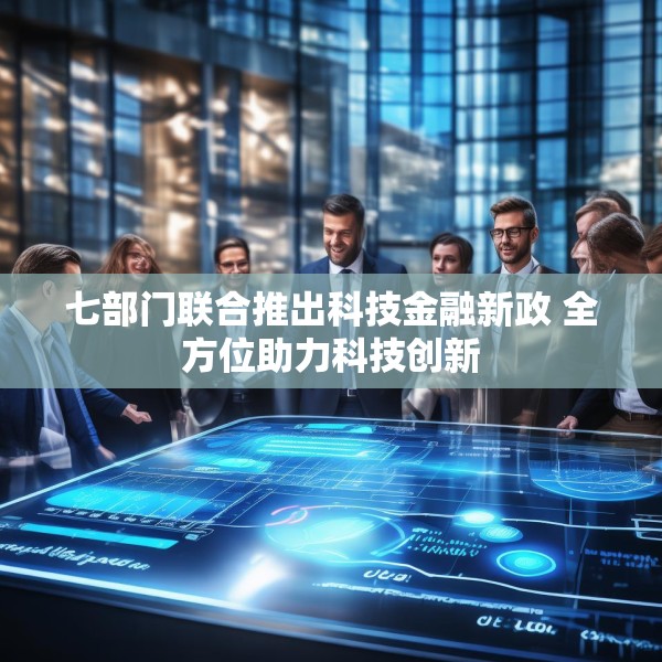 七部门联合推出科技金融新政 全方位助力科技创新