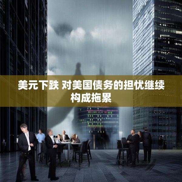 美元下跌 对美国债务的担忧继续构成拖累