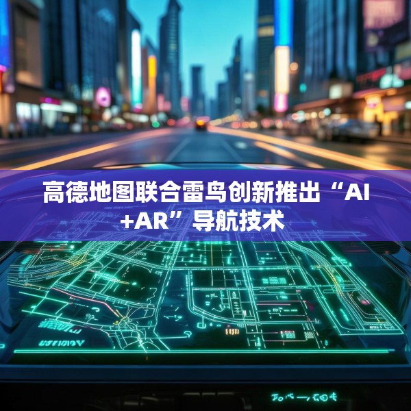 高德地图联合雷鸟创新推出“AI+AR”导航技术 