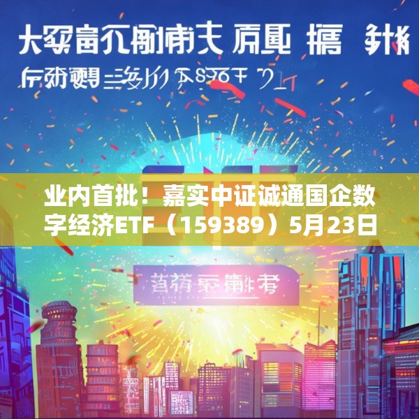 业内首批！嘉实中证诚通国企数字经济ETF（159389）5月23日成立
