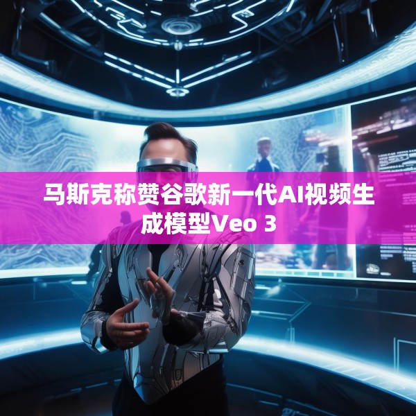 马斯克称赞谷歌新一代AI视频生成模型Veo 3