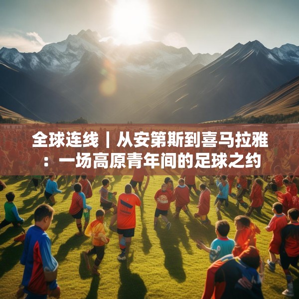 全球连线｜从安第斯到喜马拉雅：一场高原青年间的足球之约