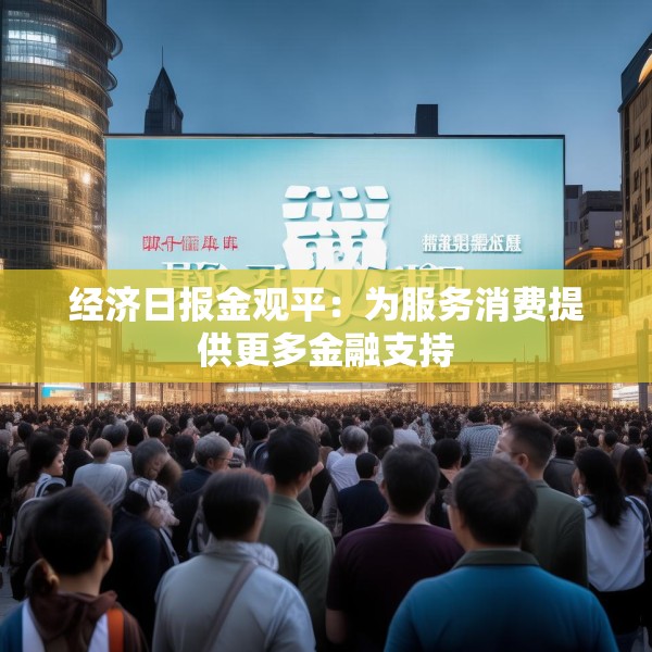 经济日报金观平：为服务消费提供更多金融支持