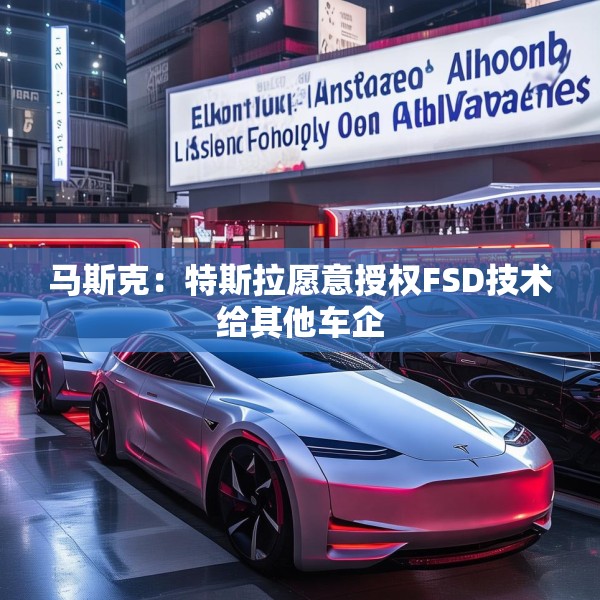 马斯克：特斯拉愿意授权FSD技术给其他车企