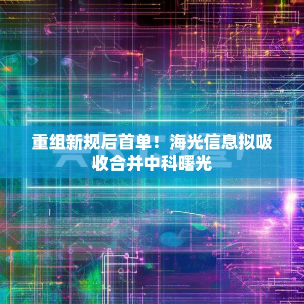 重组新规后首单！海光信息拟吸收合并中科曙光