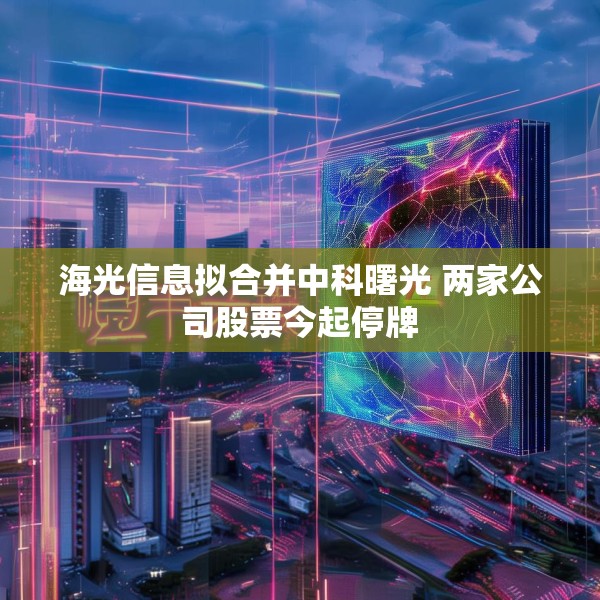 海光信息拟合并中科曙光 两家公司股票今起停牌