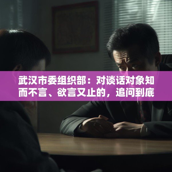 武汉市委组织部：对谈话对象知而不言、欲言又止的，追问到底
