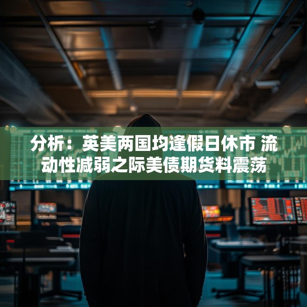 分析：英美两国均逢假日休市 流动性减弱之际美债期货料震荡