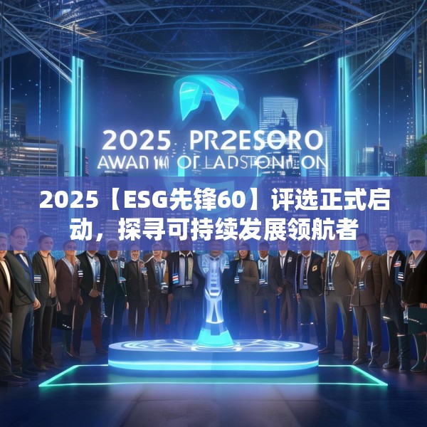 2025【ESG先锋60】评选正式启动，探寻可持续发展领航者