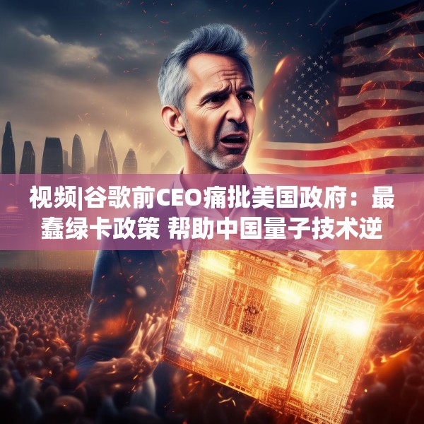 视频|谷歌前CEO痛批美国政府：最蠢绿卡政策 帮助中国量子技术逆袭