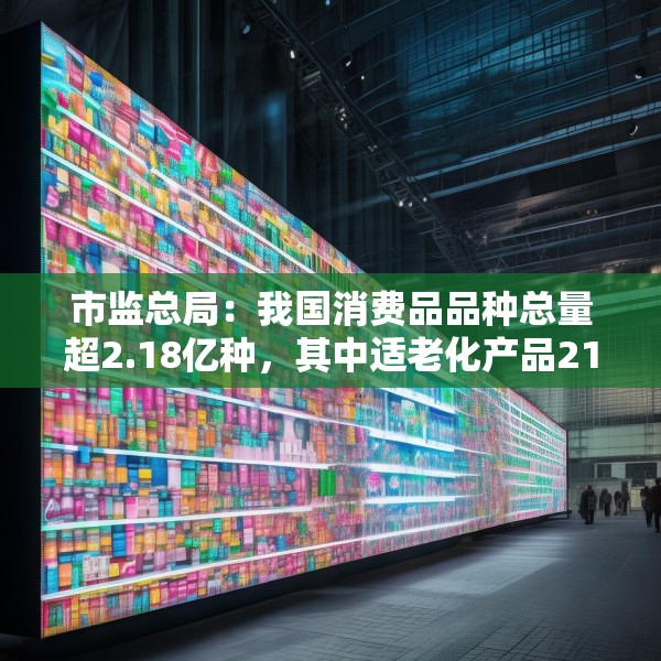 市监总局：我国消费品品种总量超2.18亿种，其中适老化产品21.6万种