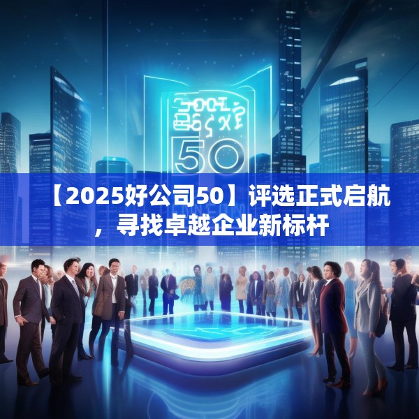 【2025好公司50】评选正式启航，寻找卓越企业新标杆