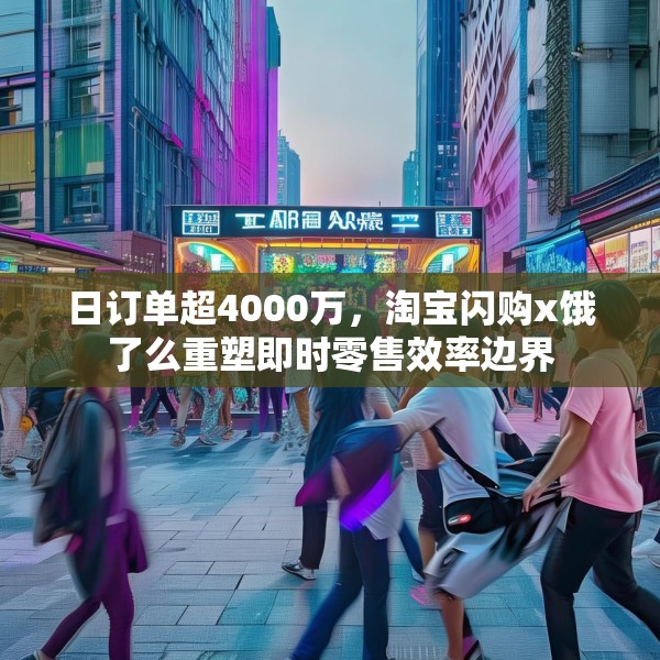 日订单超4000万，淘宝闪购x饿了么重塑即时零售效率边界