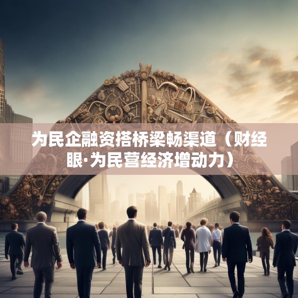 为民企融资搭桥梁畅渠道（财经眼·为民营经济增动力）