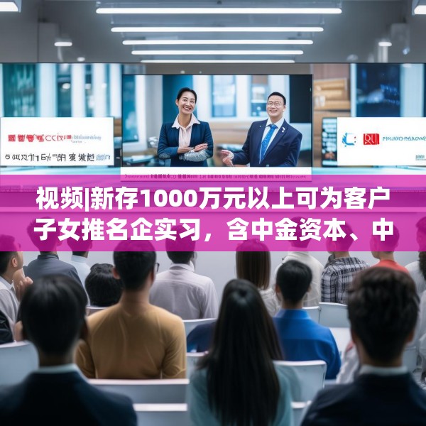 视频|新存1000万元以上可为客户子女推名企实习，含中金资本、中信建投、谷歌等？兴业银行工作人员回应