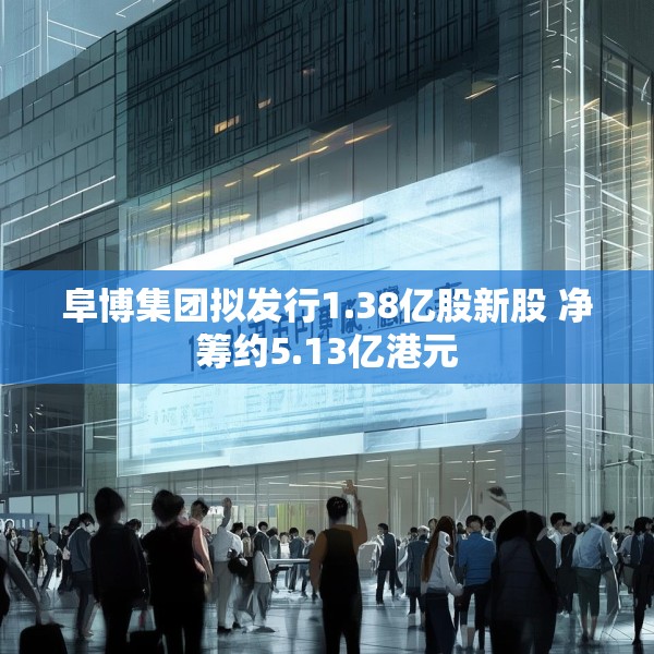 阜博集团拟发行1.38亿股新股 净筹约5.13亿港元