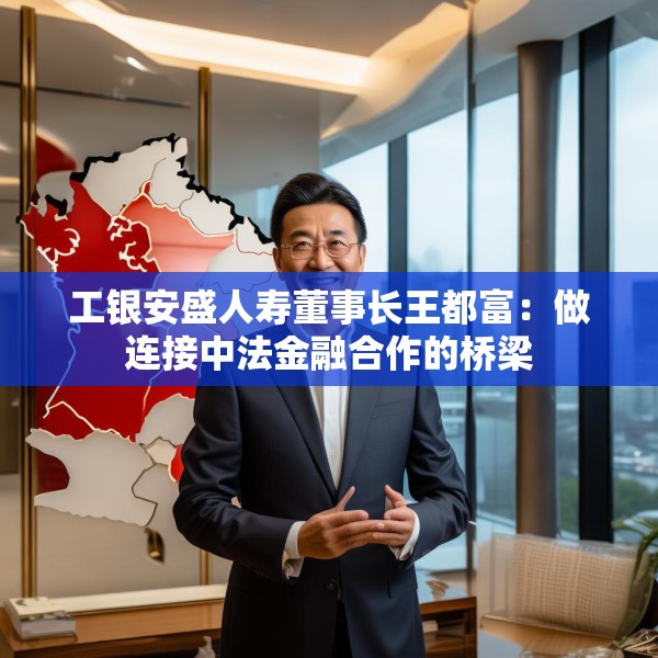 工银安盛人寿董事长王都富：做连接中法金融合作的桥梁