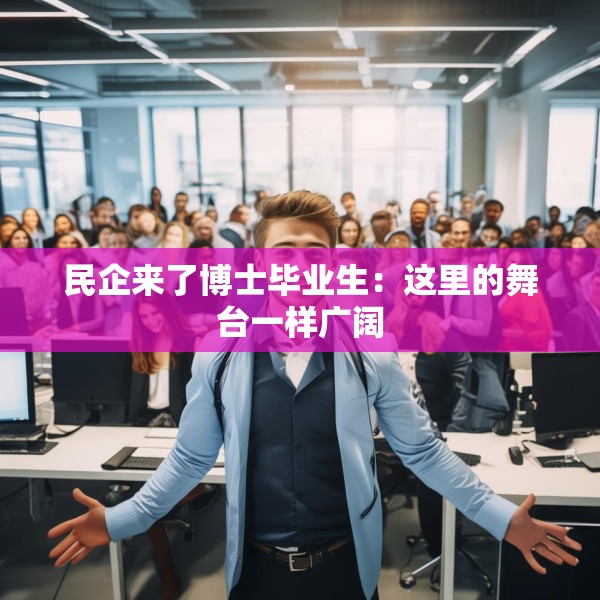 民企来了博士毕业生：这里的舞台一样广阔