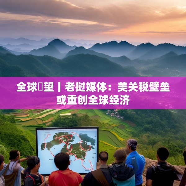 全球瞭望丨老挝媒体：美关税壁垒或重创全球经济