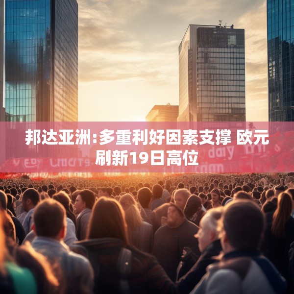 邦达亚洲:多重利好因素支撑 欧元刷新19日高位