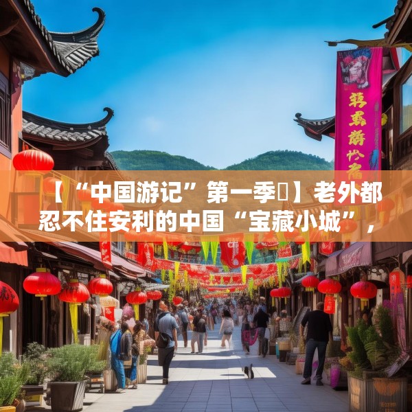 【“中国游记”第一季㉛】老外都忍不住安利的中国“宝藏小城”，等你来打卡~
