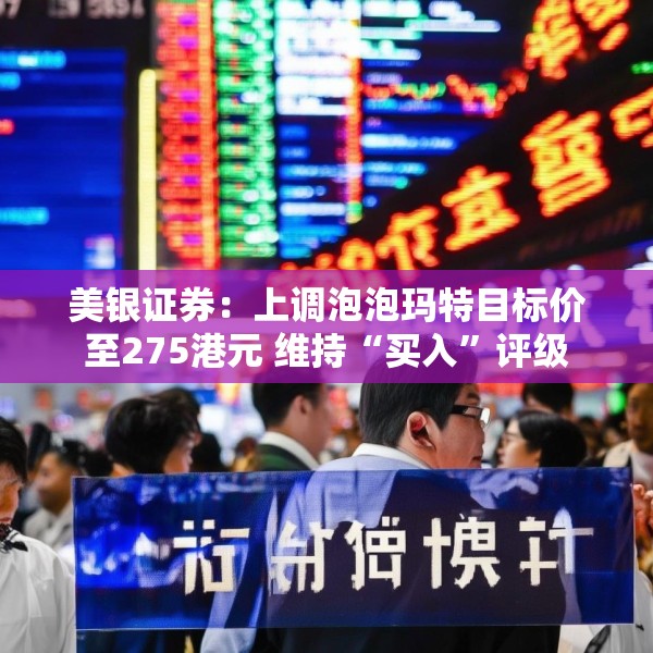 美银证券：上调泡泡玛特目标价至275港元 维持“买入”评级