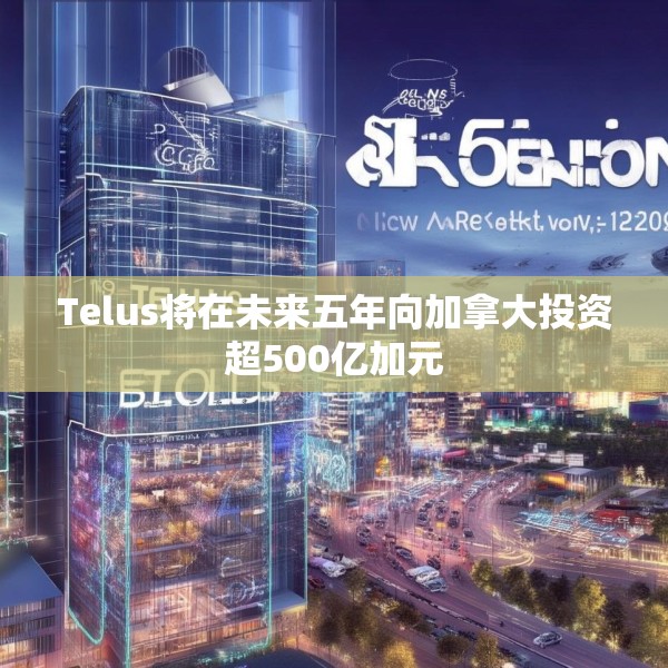 Telus将在未来五年向加拿大投资超500亿加元