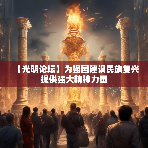 【光明论坛】为强国建设民族复兴提供强大精神力量