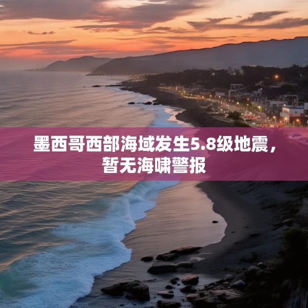 墨西哥西部海域发生5.8级地震，暂无海啸警报